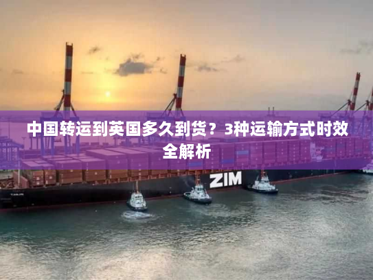 中国转运到英国多久到货?3种运输方式时效全解析 中国转运到英国多久到货?3种运输方式时效全解析
