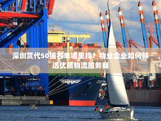 深圳货代50强名单哪里找？物业企业如何筛选优质物流服务商