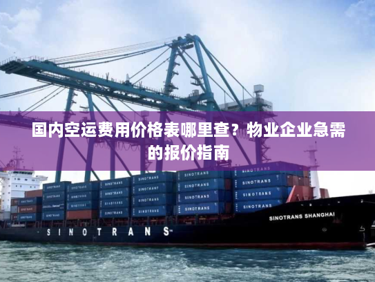 国内空运费用价格表哪里查？物业企业急需的报价指南