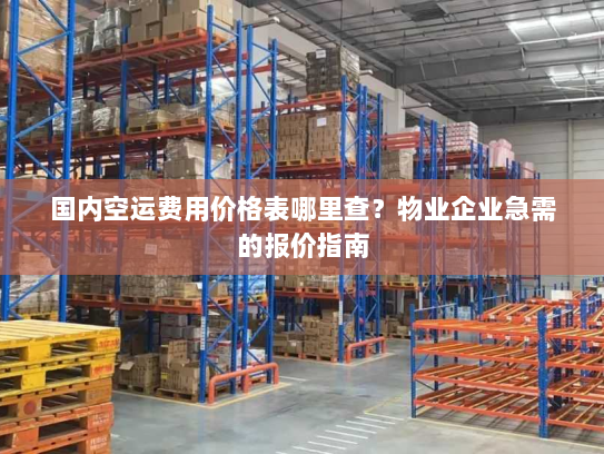 国内空运费用价格表哪里查？物业企业急需的报价指南