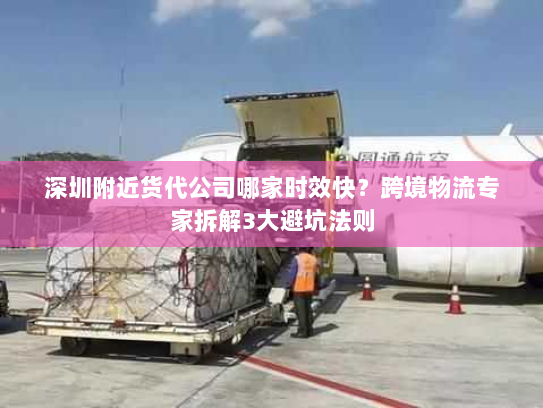 深圳附近货代公司哪家时效快？跨境物流专家拆解3大避坑法则