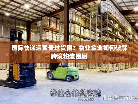 国际快递运费贵过货值?物业企业如何破解跨境物流困局 国际快递运费贵过货值?物业企业如何破解跨境物流困局