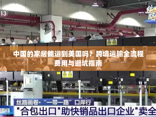 中国的家居能运到美国吗?跨境运输全流程费用与避坑指南 中国的家居能运到美国吗?跨境运输全流程费用与避坑指南