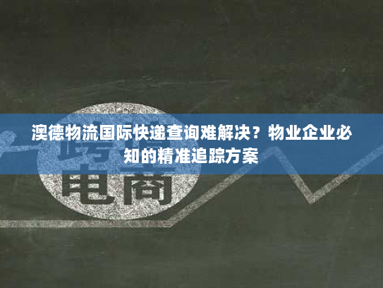 澳德物流国际快递查询难解决？物业企业必知的精准追踪方案