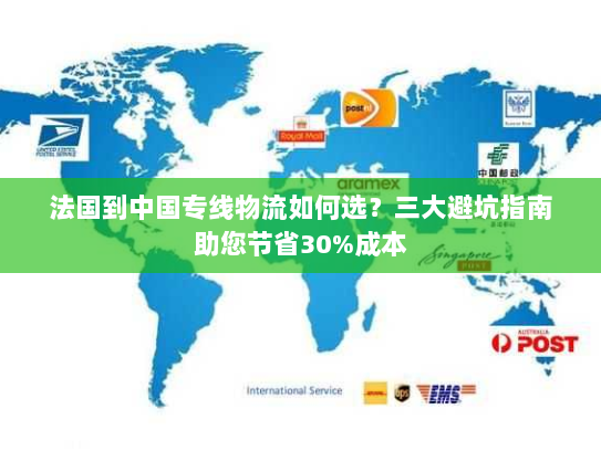 法国到中国专线物流如何选?三大避坑指南助您节省30%成本 法国到中国专线物流如何选?三大避坑指南助您节省30%成本