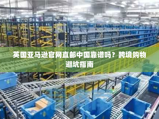 英国亚马逊官网直邮中国靠谱吗？跨境购物避坑指南