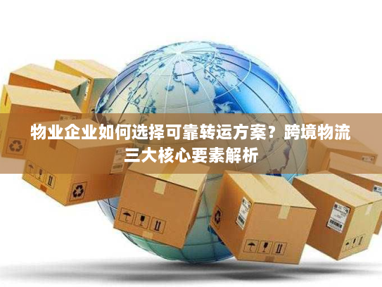 物业企业如何选择可靠转运方案？跨境物流三大核心要素解析