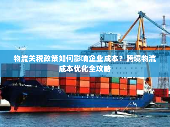 物流关税政策如何影响企业成本?跨境物流成本优化全攻略 物流关税政策如何影响企业成本?跨境物流成本优化全攻略