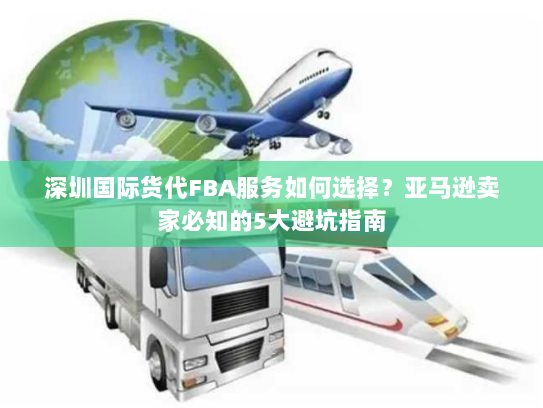深圳国际货代FBA服务如何选择？亚马逊卖家必知的5大避坑指南