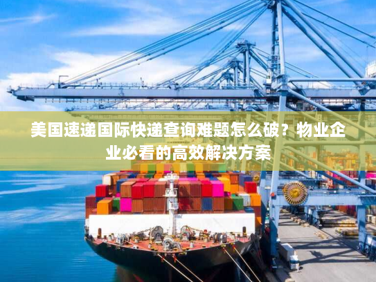 美国速递国际快递查询难题怎么破?物业企业必看的高效解决方案 美国速递国际快递查询难题怎么破?物业企业必看的高效解决方案