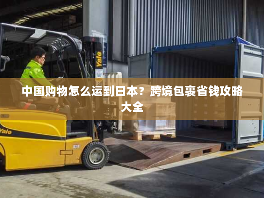 中国购物怎么运到日本？跨境包裹省钱攻略大全