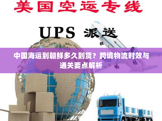 中国海运到朝鲜多久到货?跨境物流时效与通关要点解析 中国海运到朝鲜多久到货?跨境物流时效与通关要点解析