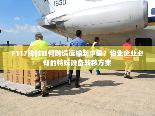 F117残骸如何跨境运输到中国？物业企业必知的特殊设备转移方案