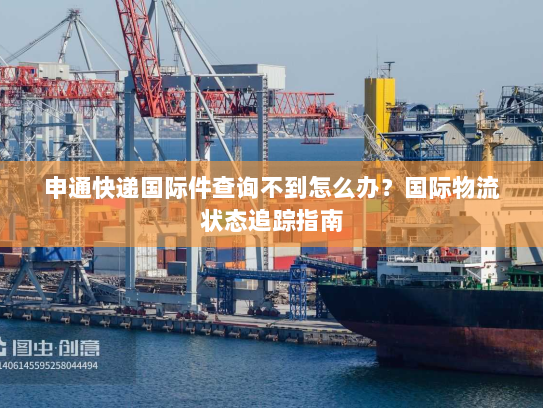 申通快递国际件查询不到怎么办?国际物流状态追踪指南 申通快递国际件查询不到怎么办?国际物流状态追踪指南
