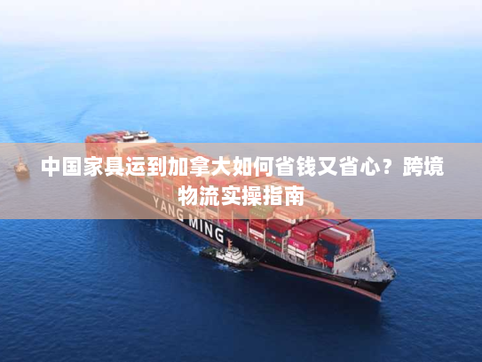 中国家具运到加拿大如何省钱又省心？跨境物流实操指南