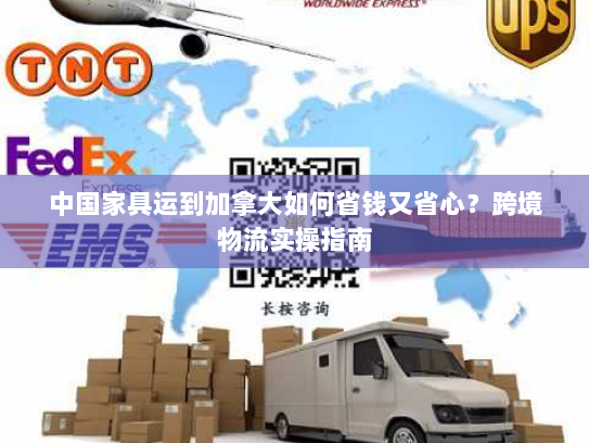 中国家具运到加拿大如何省钱又省心？跨境物流实操指南