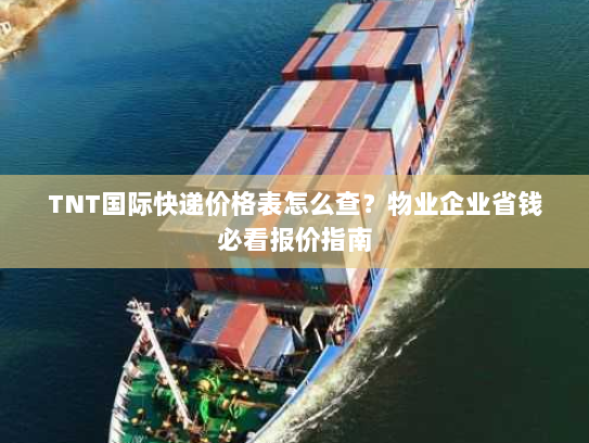 TNT国际快递价格表怎么查？物业企业省钱必看报价指南