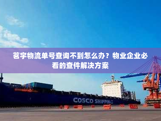 茗宇物流单号查询不到怎么办？物业企业必看的查件解决方案