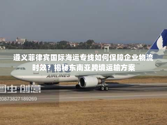 遵义菲律宾国际海运专线如何保障企业物流时效?揭秘东南亚跨境运输方案 遵义菲律宾国际海运专线如何保障企业物流时效?揭秘东南亚跨境运输方案