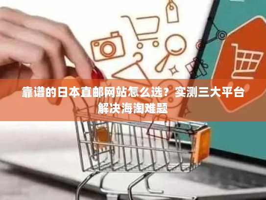 靠谱的日本直邮网站怎么选?实测三大平台解决海淘难题 靠谱的日本直邮网站怎么选?实测三大平台解决海淘难题