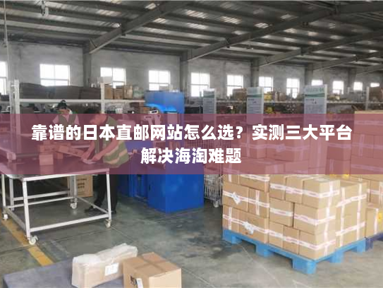 靠谱的日本直邮网站怎么选?实测三大平台解决海淘难题 靠谱的日本直邮网站怎么选?实测三大平台解决海淘难题