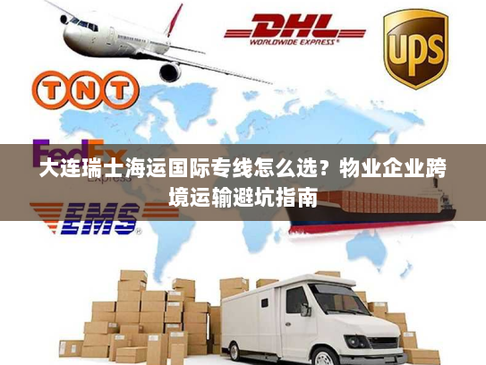 大连瑞士海运国际专线怎么选?物业企业跨境运输避坑指南 大连瑞士海运国际专线怎么选?物业企业跨境运输避坑指南