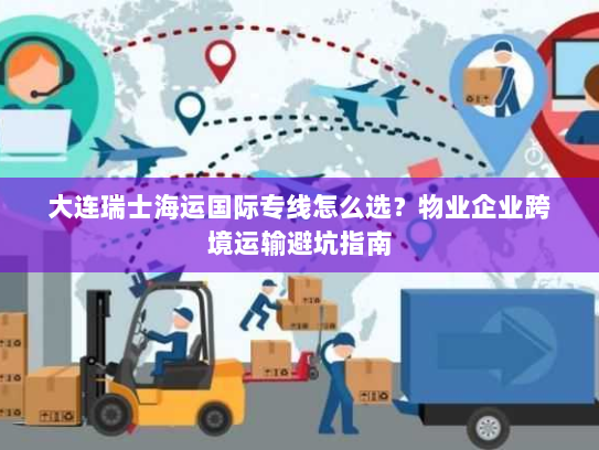大连瑞士海运国际专线怎么选？物业企业跨境运输避坑指南