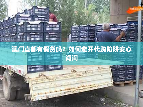 澳门直邮有假货吗？如何避开代购陷阱安心海淘