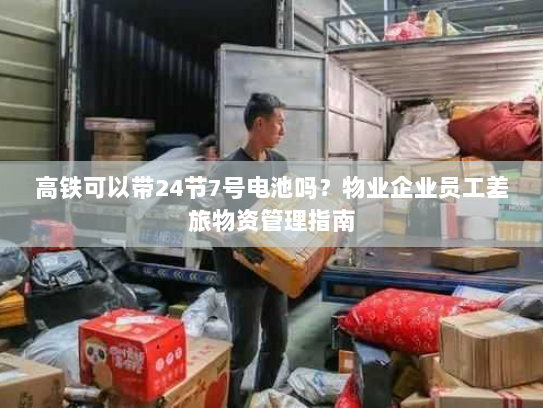 高铁可以带24节7号电池吗?物业企业员工差旅物资管理指南 高铁可以带24节7号电池吗?物业企业员工差旅物资管理指南