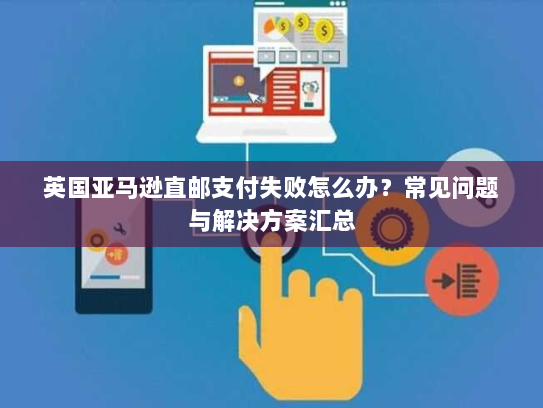 英国亚马逊直邮支付失败怎么办?常见问题与解决方案汇总 英国亚马逊直邮支付失败怎么办?常见问题与解决方案汇总