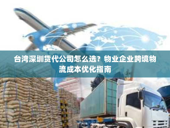 台湾深圳货代公司怎么选?物业企业跨境物流成本优化指南 台湾深圳货代公司怎么选?物业企业跨境物流成本优化指南