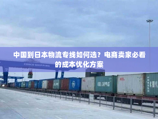 中国到日本物流专线如何选？电商卖家必看的成本优化方案