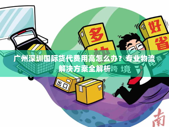 广州深圳国际货代费用高怎么办？专业物流解决方案全解析