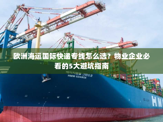 欧洲海运国际快递专线怎么选？物业企业必看的5大避坑指南