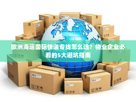 欧洲海运国际快递专线怎么选？物业企业必看的5大避坑指南