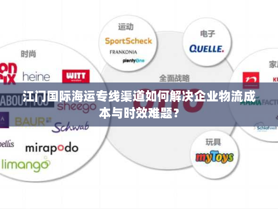 江门国际海运专线渠道如何解决企业物流成本与时效难题？