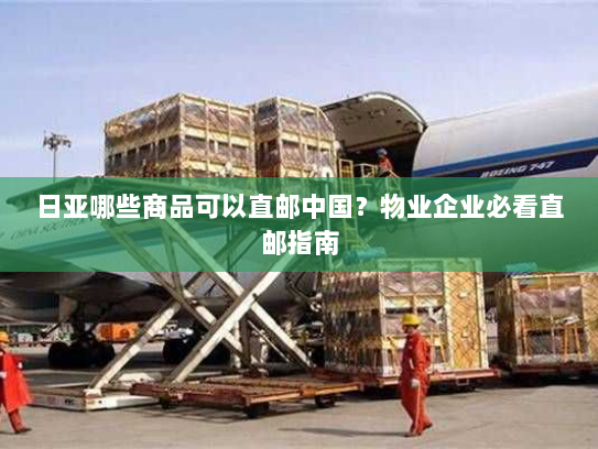 日亚哪些商品可以直邮中国？物业企业必看直邮指南