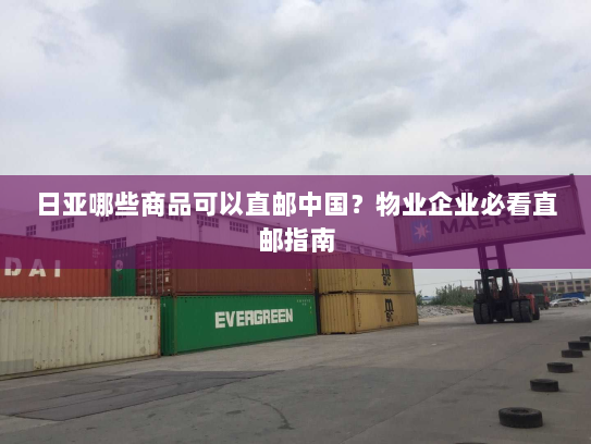 日亚哪些商品可以直邮中国？物业企业必看直邮指南