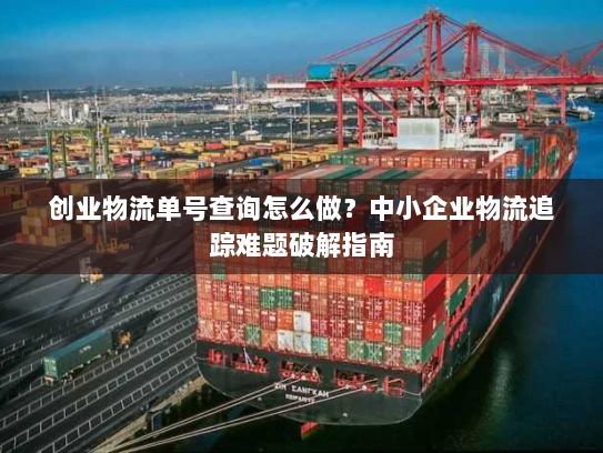 创业物流单号查询怎么做？中小企业物流追踪难题破解指南