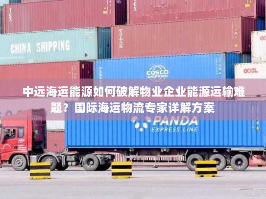 中远海运能源如何破解物业企业能源运输难题？国际海运物流专家详解方案