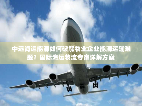 中远海运能源如何破解物业企业能源运输难题？国际海运物流专家详解方案
