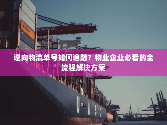 逆向物流单号如何追踪？物业企业必看的全流程解决方案