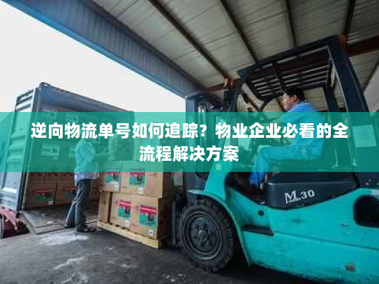 逆向物流单号如何追踪？物业企业必看的全流程解决方案