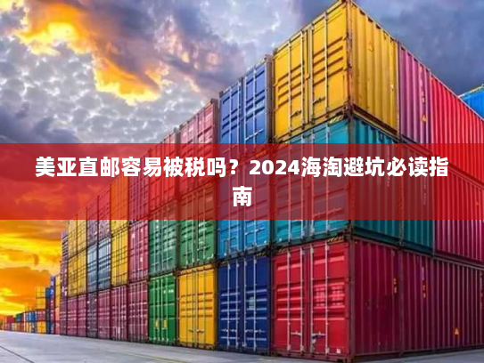 美亚直邮容易被税吗?2024海淘避坑必读指南 美亚直邮容易被税吗?2024海淘避坑必读指南