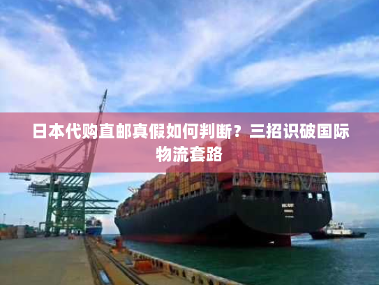 日本代购直邮真假如何判断?三招识破国际物流套路 日本代购直邮真假如何判断?三招识破国际物流套路