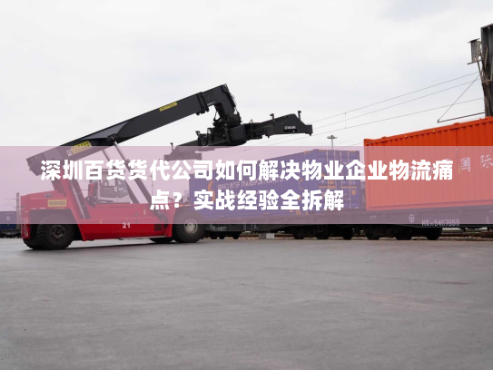 深圳百货货代公司如何解决物业企业物流痛点？实战经验全拆解