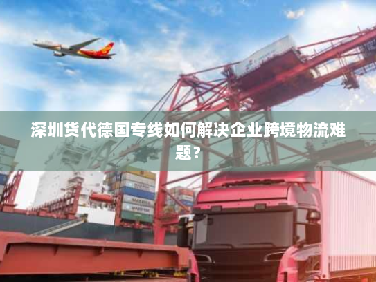 深圳货代德国专线如何解决企业跨境物流难题? 深圳货代德国专线如何解决企业跨境物流难题?