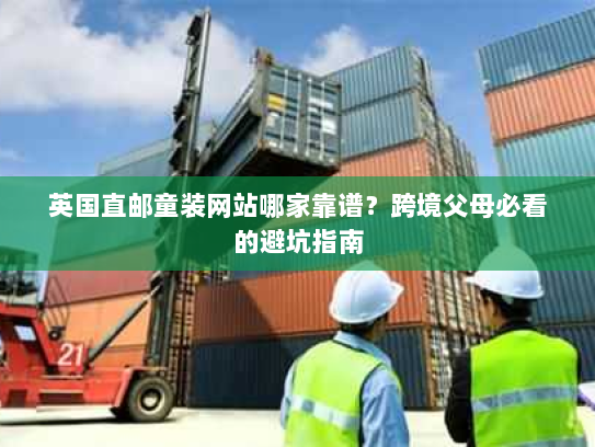 英国直邮童装网站哪家靠谱?跨境父母必看的避坑指南 英国直邮童装网站哪家靠谱?跨境父母必看的避坑指南