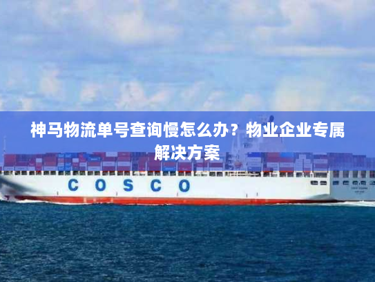神马物流单号查询慢怎么办？物业企业专属解决方案