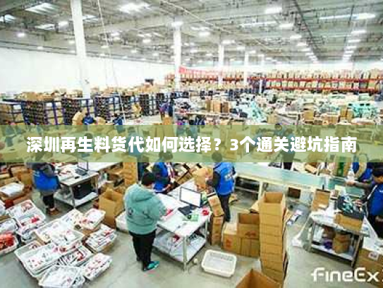 深圳再生料货代如何选择?3个通关避坑指南 深圳再生料货代如何选择?3个通关避坑指南